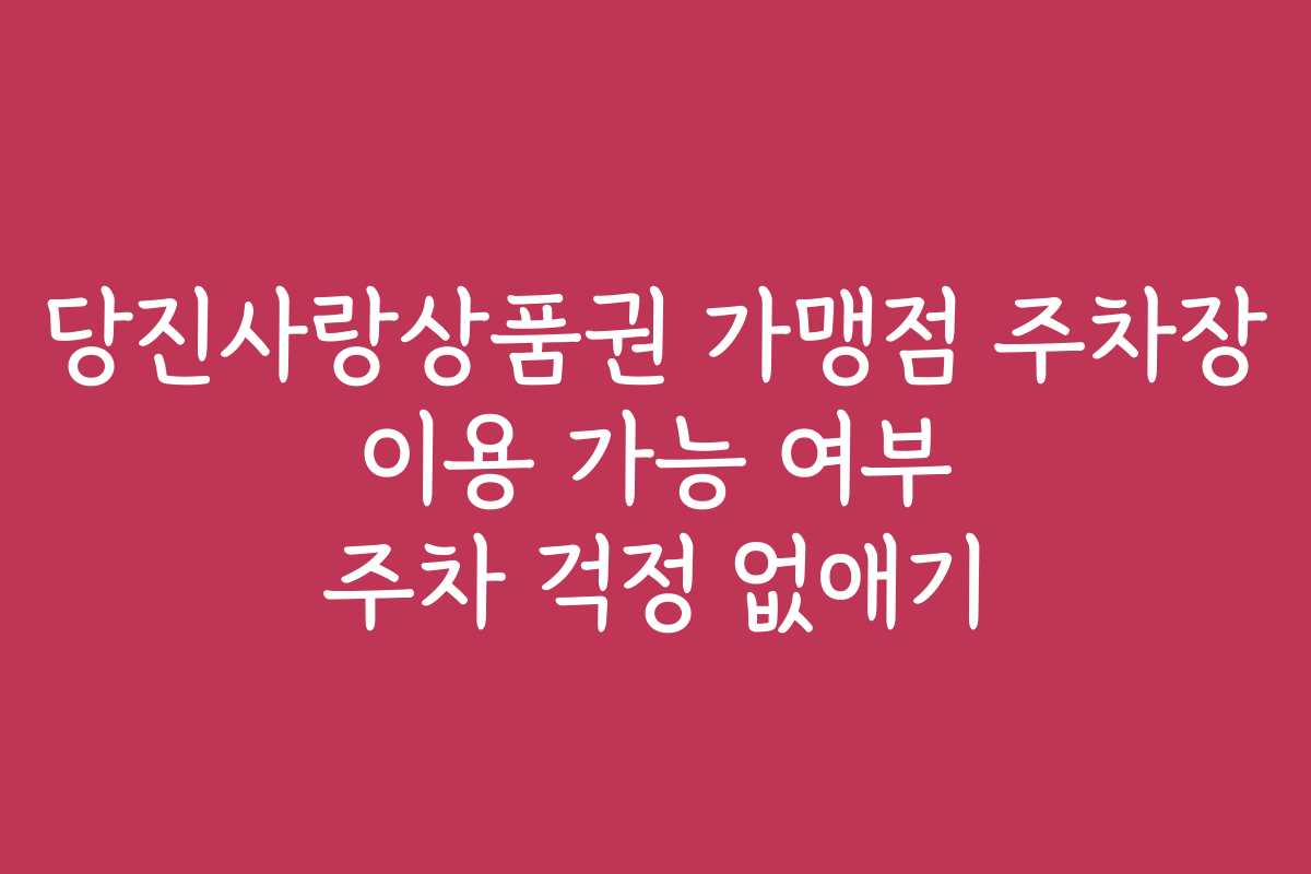 당진사랑상품권 가맹점 주차장 이용 가능 여부 주차 걱정 없애기
