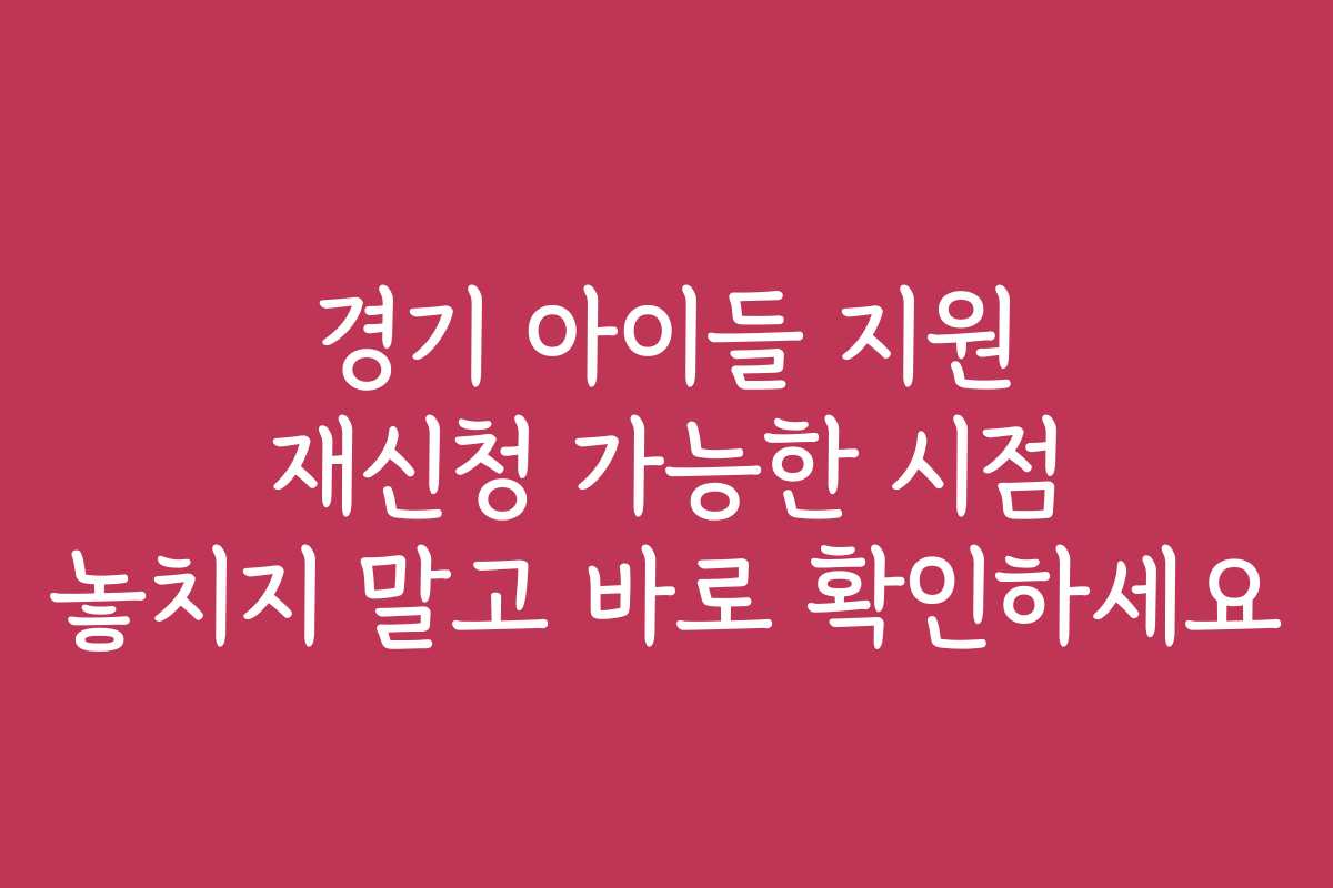 경기 아이들 지원 재신청 가능한 시점 놓치지 말고 바로 확인하세요