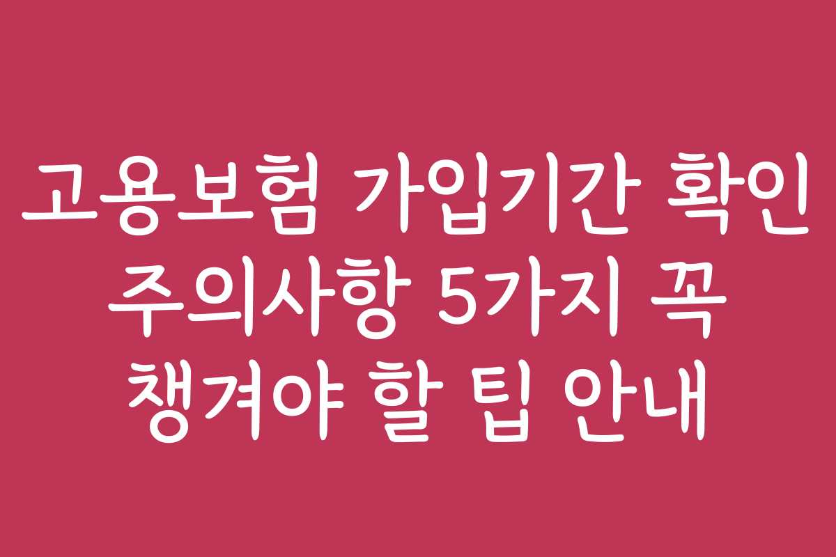 고용보험 가입기간 확인 주의사항 5가지 꼭 챙겨야 할 팁 안내