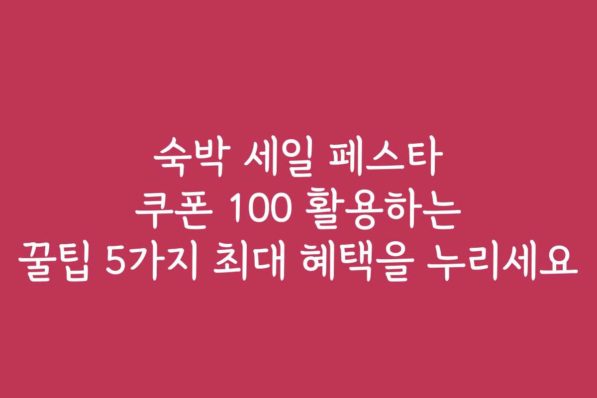 숙박 세일 페스타 쿠폰 100 활용하는 꿀팁 5가지 최대 혜택을 누리세요