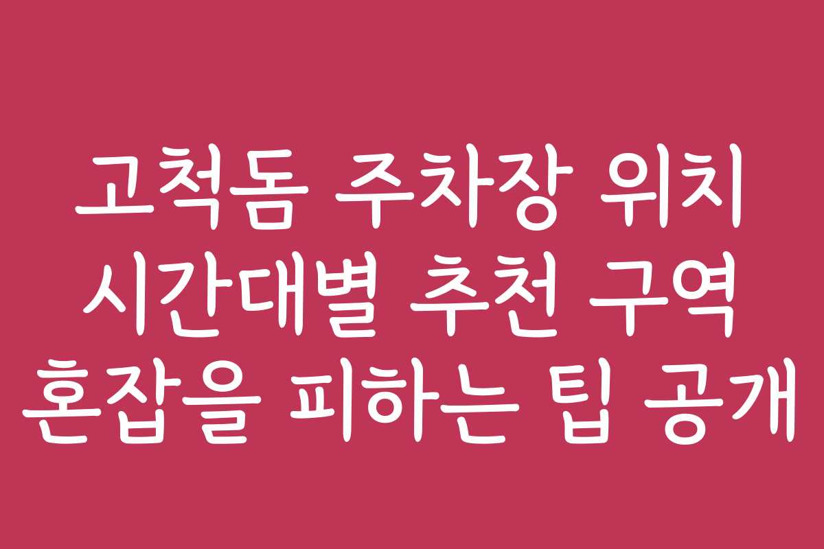 고척돔 주차장 위치 시간대별 추천 구역 혼잡을 피하는 팁 공개