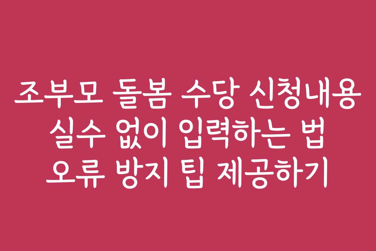 조부모 돌봄 수당 신청내용 실수 없이 입력하는 법 오류 방지 팁 제공하기