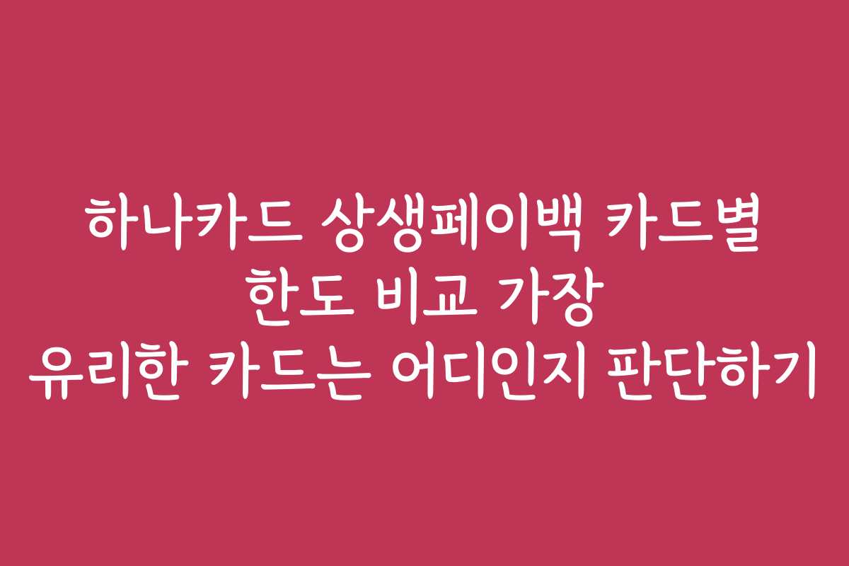 하나카드 상생페이백 카드별 한도 비교 가장 유리한 카드는 어디인지 판단하기
