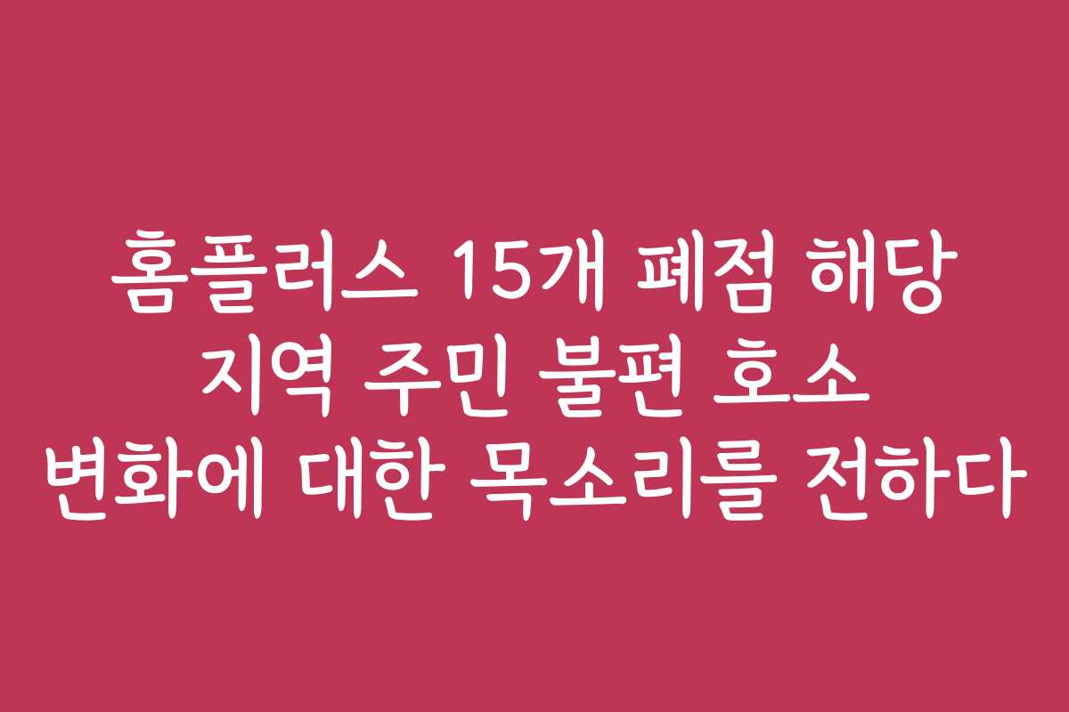 홈플러스 15개 폐점 해당 지역 주민 불편 호소 변화에 대한 목소리를 전하다