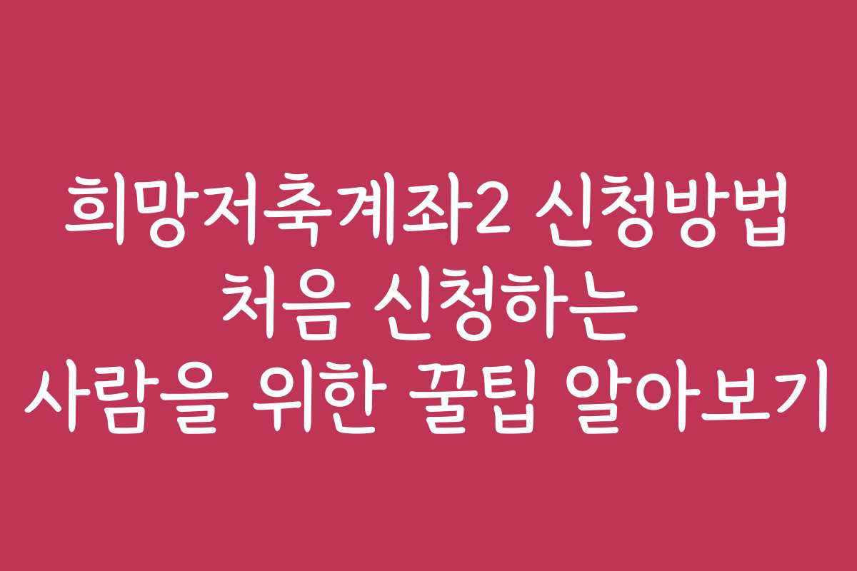 희망저축계좌2 신청방법 처음 신청하는 사람을 위한 꿀팁 알아보기