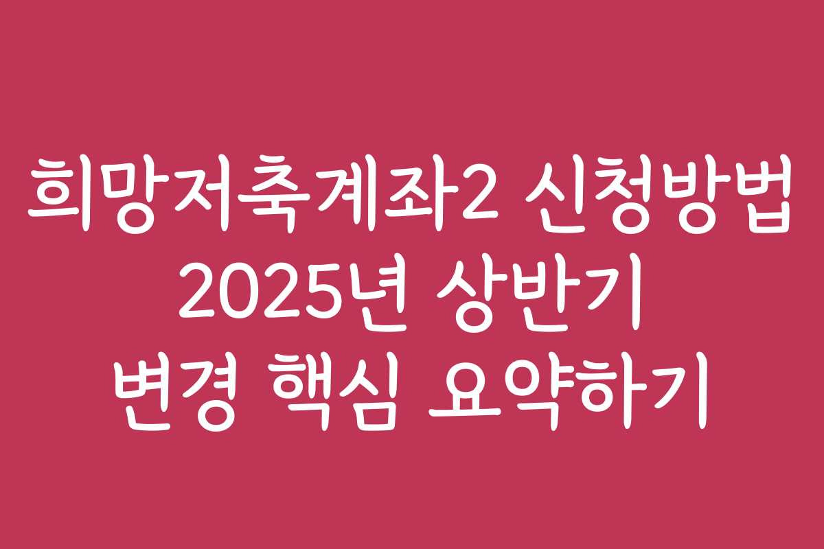희망저축계좌2 신청방법 2025년 상반기 변경 핵심 요약하기