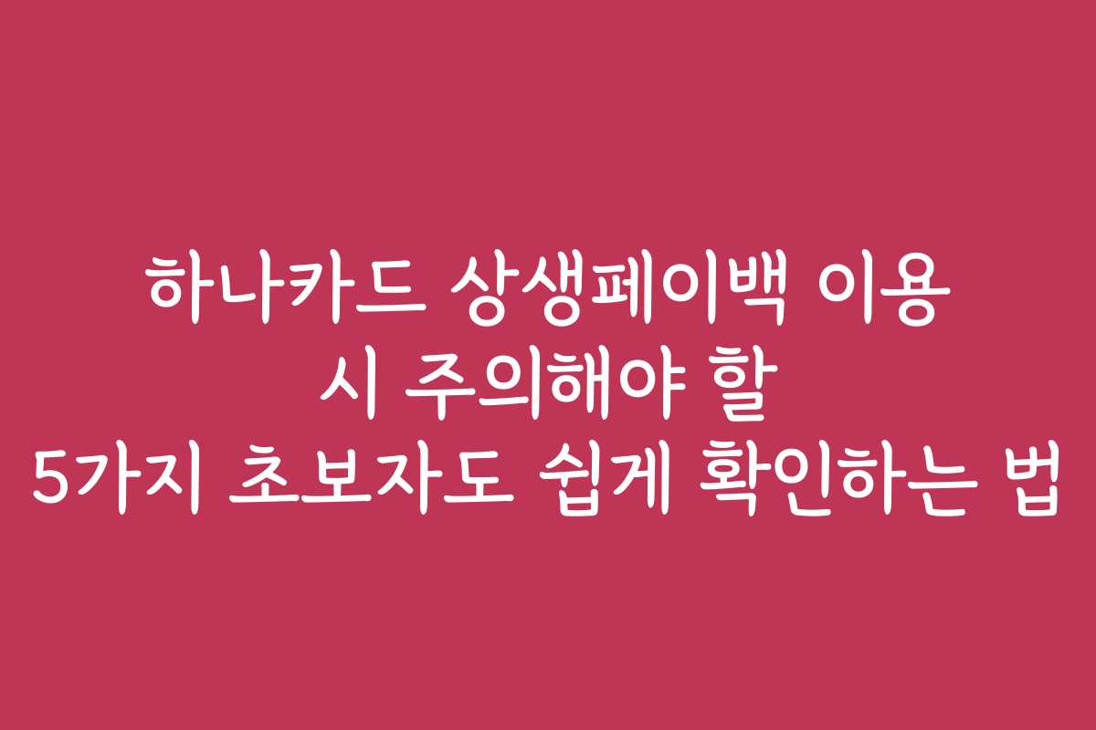 하나카드 상생페이백 이용 시 주의해야 할 5가지 초보자도 쉽게 확인하는 법