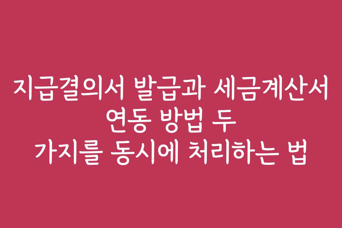 지급결의서 발급과 세금계산서 연동 방법 두 가지를 동시에 처리하는 법