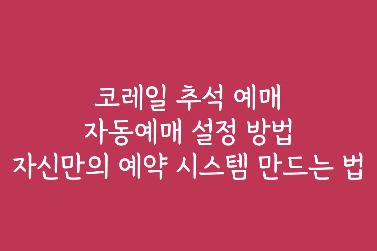 코레일 추석 예매 자동예매 설정 방법 자신만의 예약 시스템 만드는 법