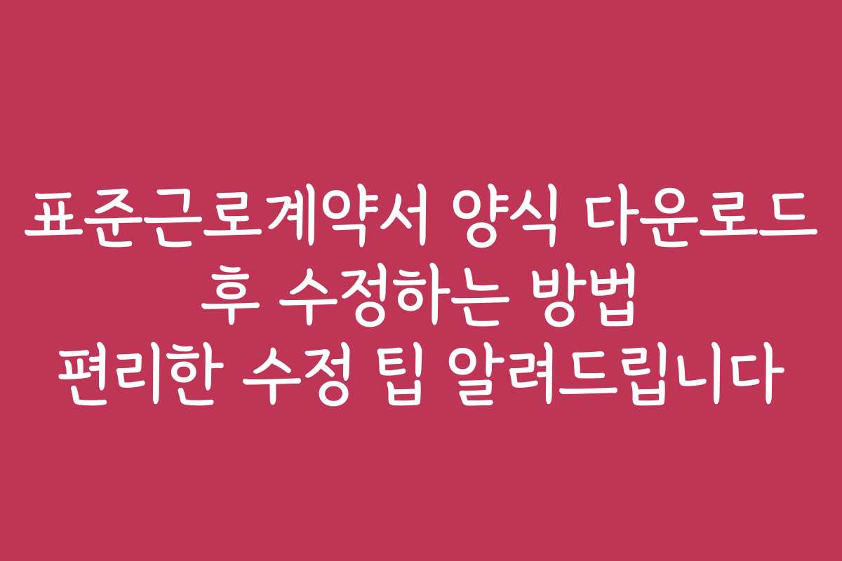 표준근로계약서 양식 다운로드 후 수정하는 방법 편리한 수정 팁 알려드립니다