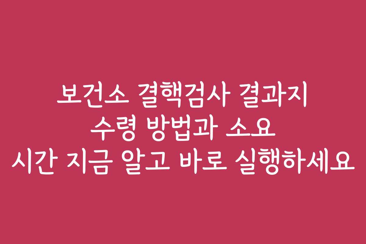 보건소 결핵검사 결과지 수령 방법과 소요 시간 지금 알고 바로 실행하세요