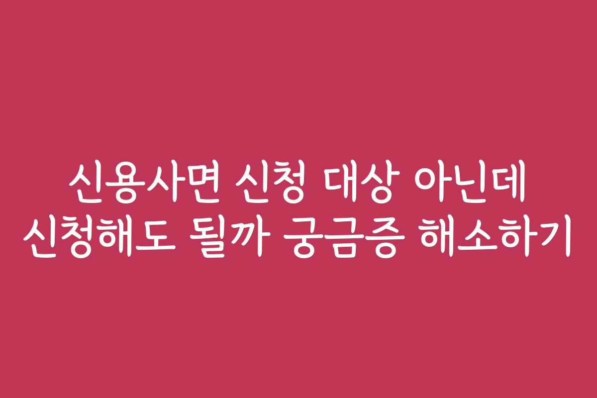 신용사면 신청 대상 아닌데 신청해도 될까 궁금증 해소하기