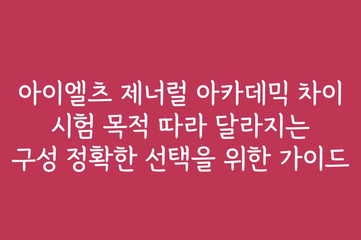 아이엘츠 제너럴 아카데믹 차이 시험 목적 따라 달라지는 구성 정확한 선택을 위한 가이드