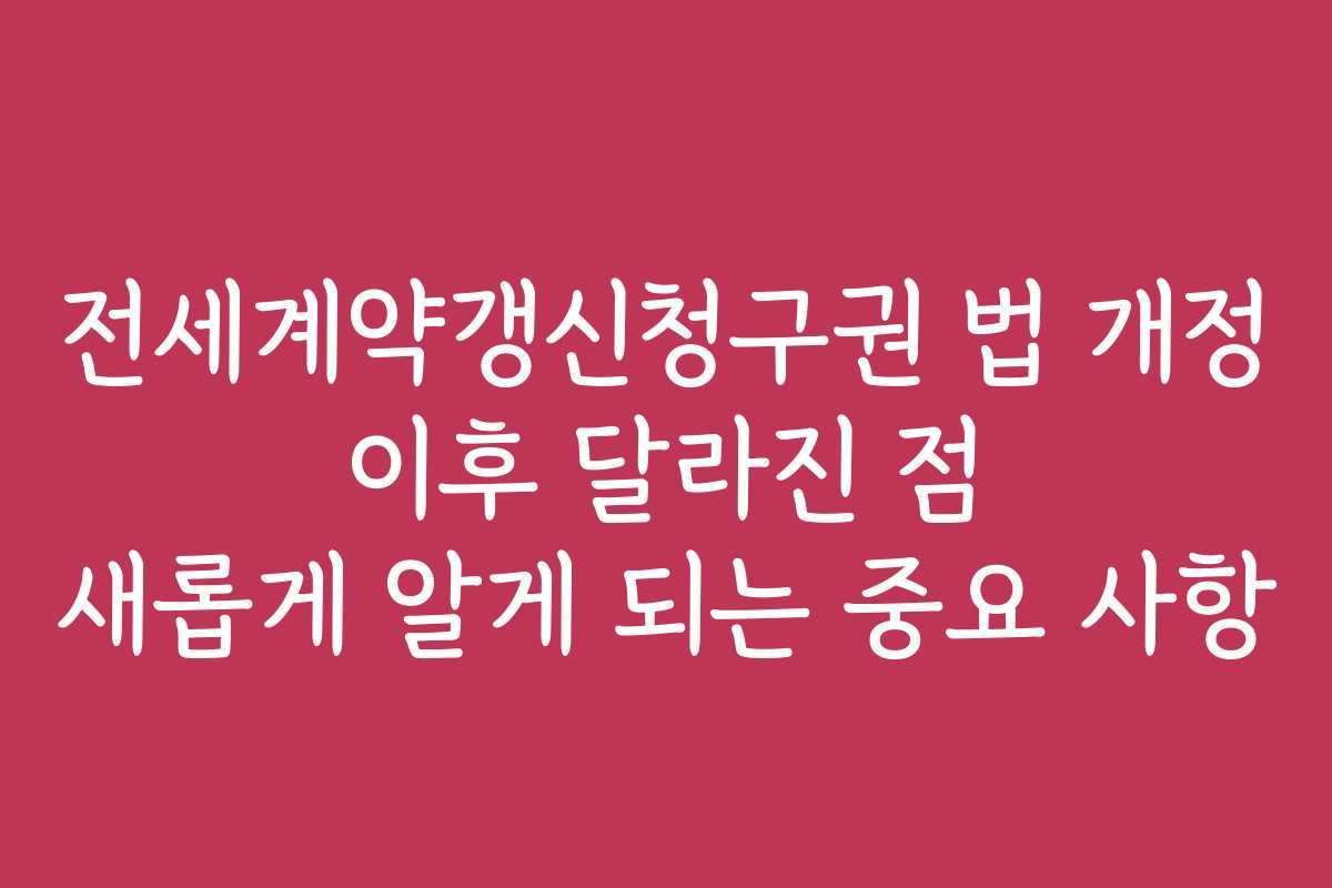 전세계약갱신청구권 법 개정 이후 달라진 점 새롭게 알게 되는 중요 사항