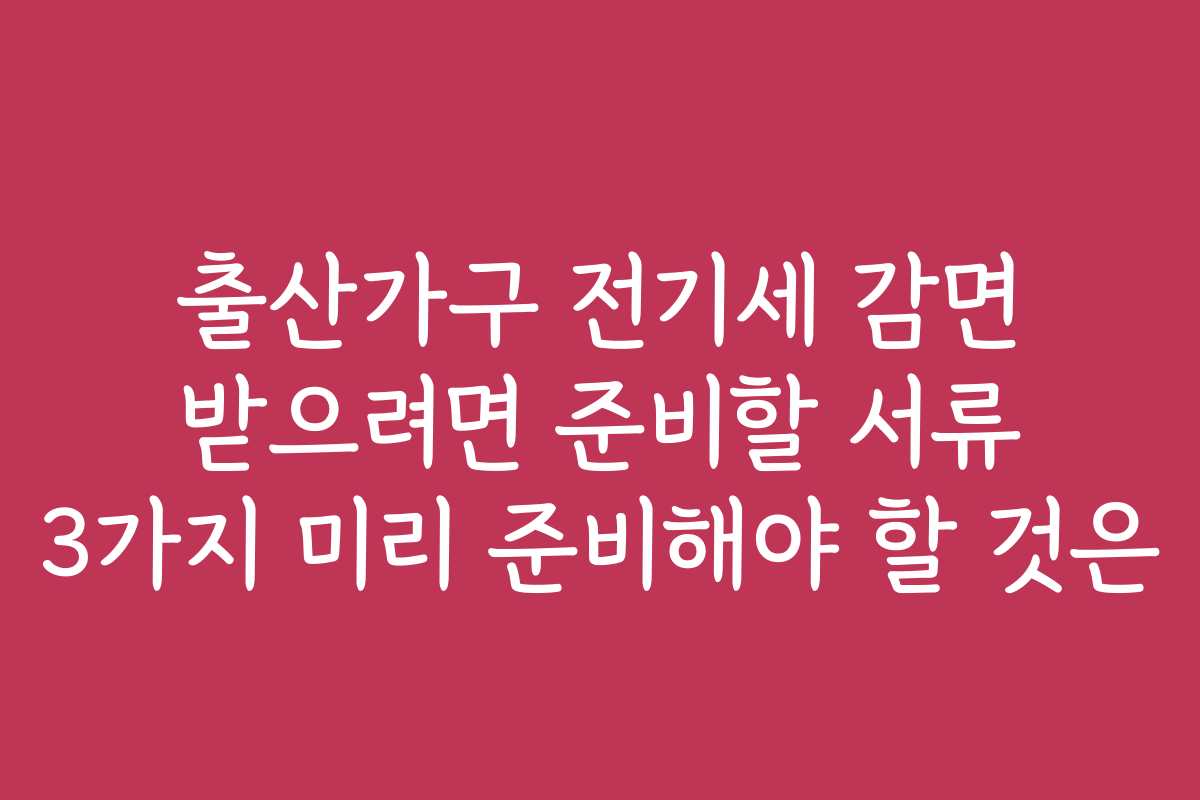 출산가구 전기세 감면 받으려면 준비할 서류 3가지 미리 준비해야 할 것은