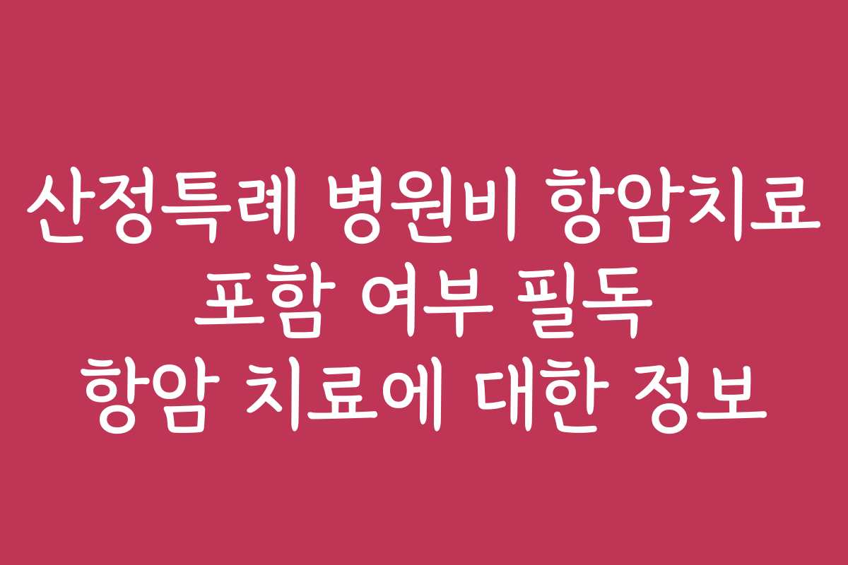 산정특례 병원비 항암치료 포함 여부 필독 항암 치료에 대한 정보