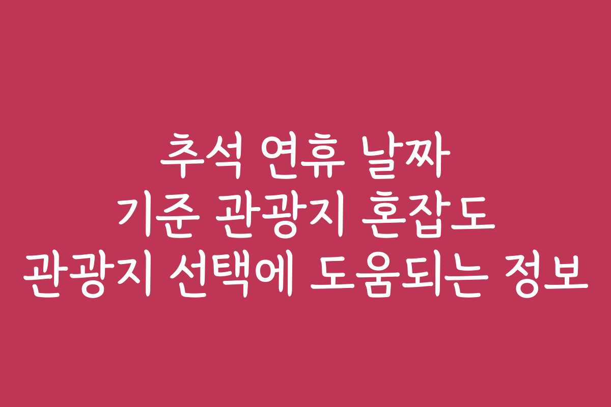추석 연휴 날짜 기준 관광지 혼잡도 관광지 선택에 도움되는 정보