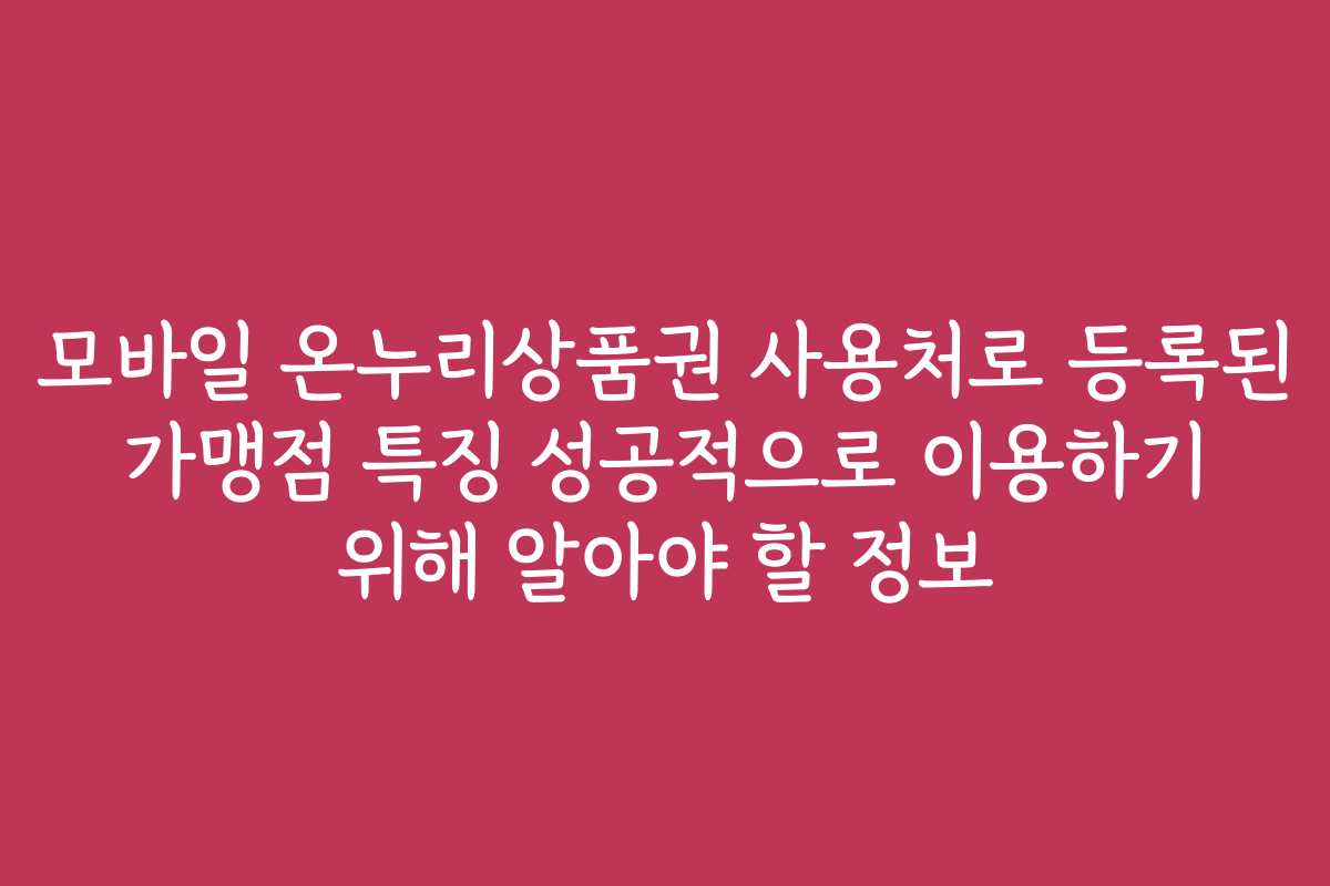 모바일 온누리상품권 사용처로 등록된 가맹점 특징 성공적으로 이용하기 위해 알아야 할 정보