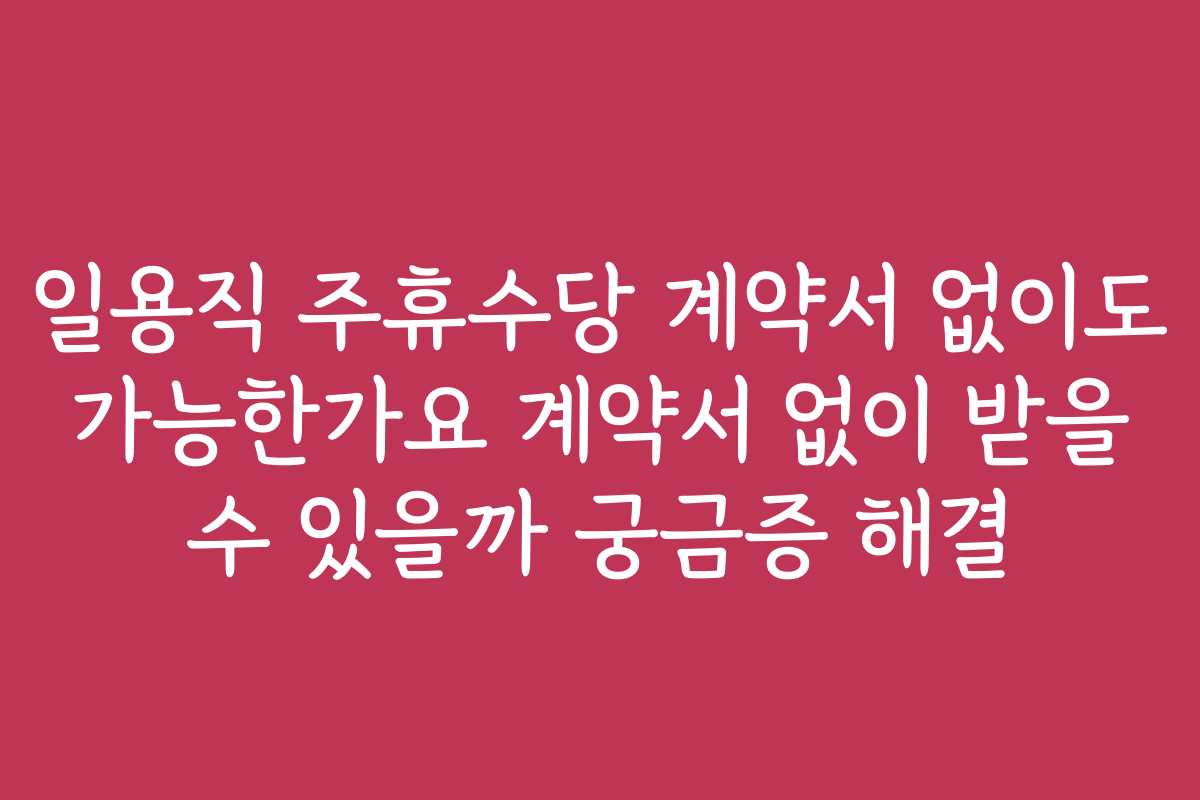 일용직 주휴수당 계약서 없이도 가능한가요 계약서 없이 받을 수 있을까 궁금증 해결