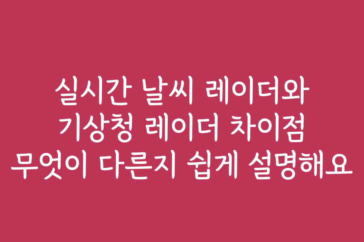 실시간 날씨 레이더와 기상청 레이더 차이점 무엇이 다른지 쉽게 설명해요