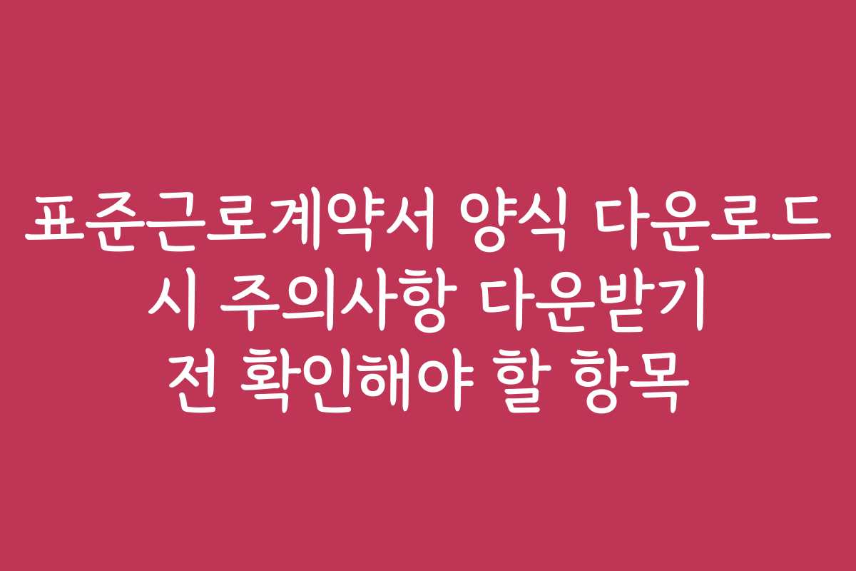 표준근로계약서 양식 다운로드 시 주의사항 다운받기 전 확인해야 할 항목