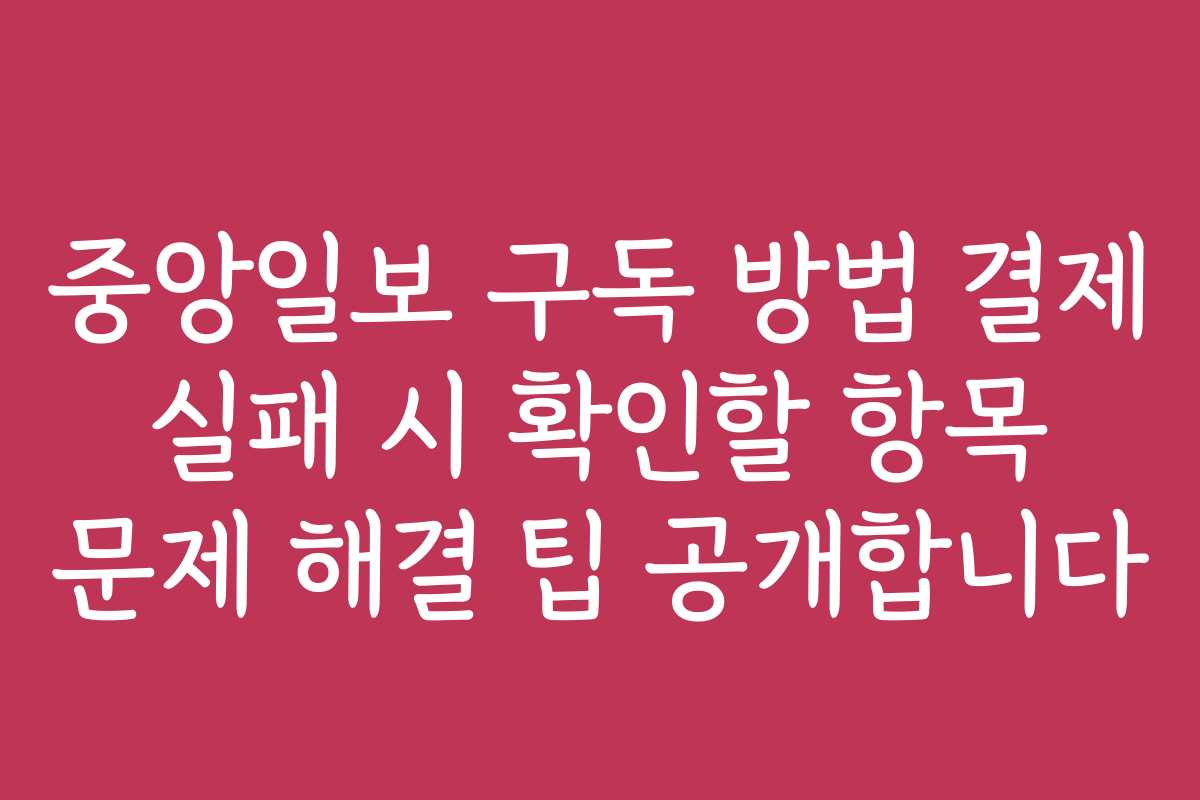 중앙일보 구독 방법 결제 실패 시 확인할 항목 문제 해결 팁 공개합니다