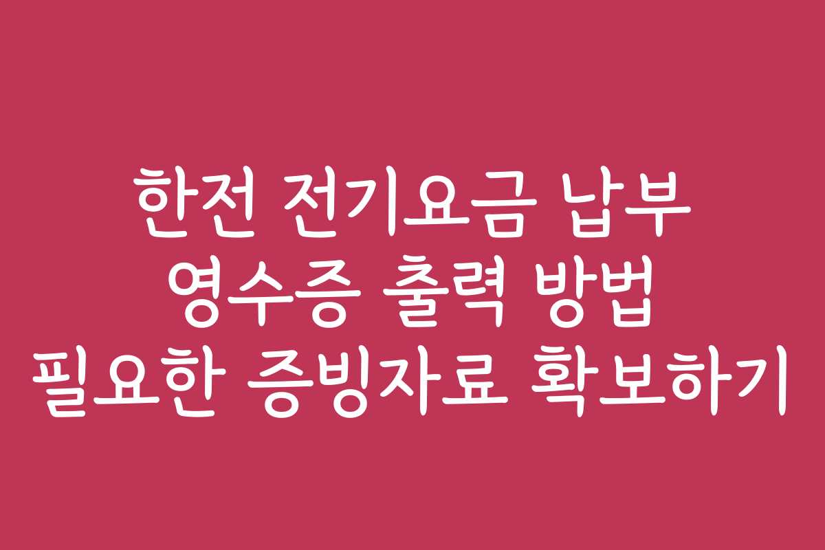 한전 전기요금 납부 영수증 출력 방법 필요한 증빙자료 확보하기