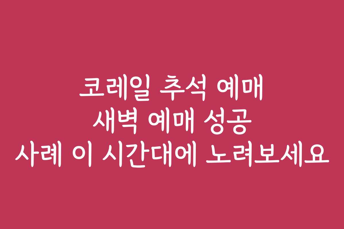 코레일 추석 예매 새벽 예매 성공 사례 이 시간대에 노려보세요