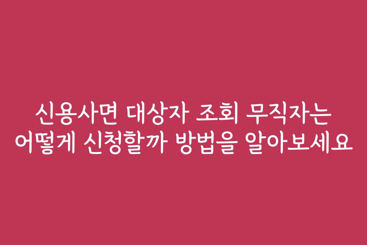 신용사면 대상자 조회 무직자는 어떻게 신청할까 방법을 알아보세요