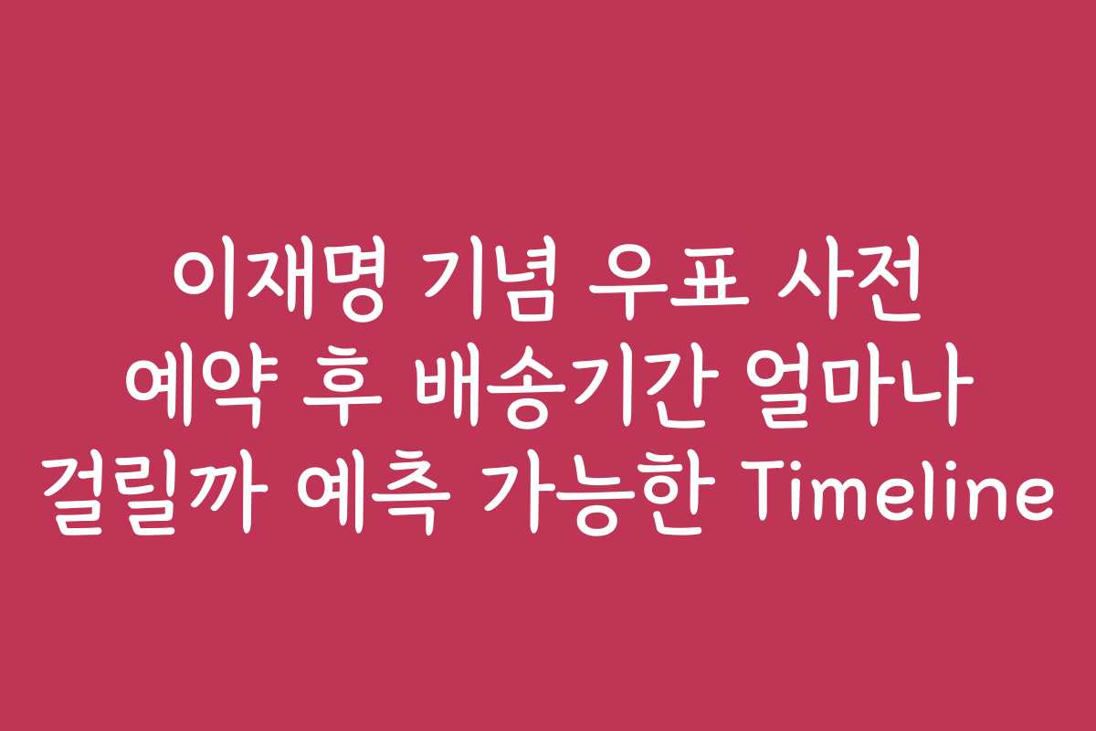 이재명 기념 우표 사전 예약 후 배송기간 얼마나 걸릴까 예측 가능한 Timeline