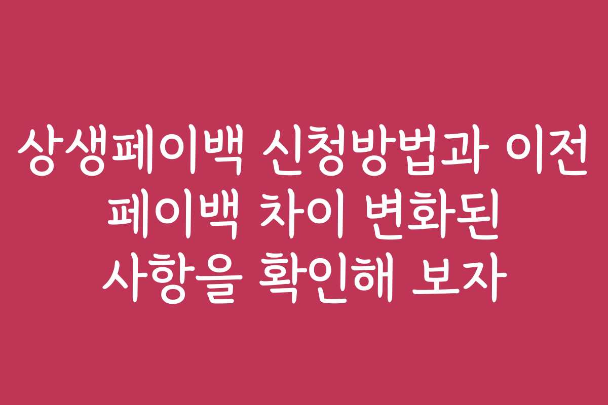 상생페이백 신청방법과 이전 페이백 차이 변화된 사항을 확인해 보자