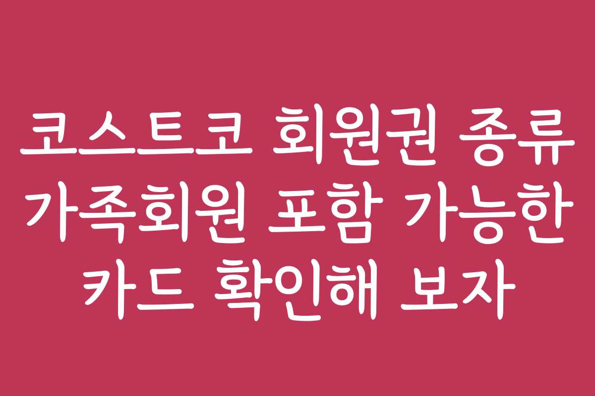 코스트코 회원권 종류 가족회원 포함 가능한 카드 확인해 보자
