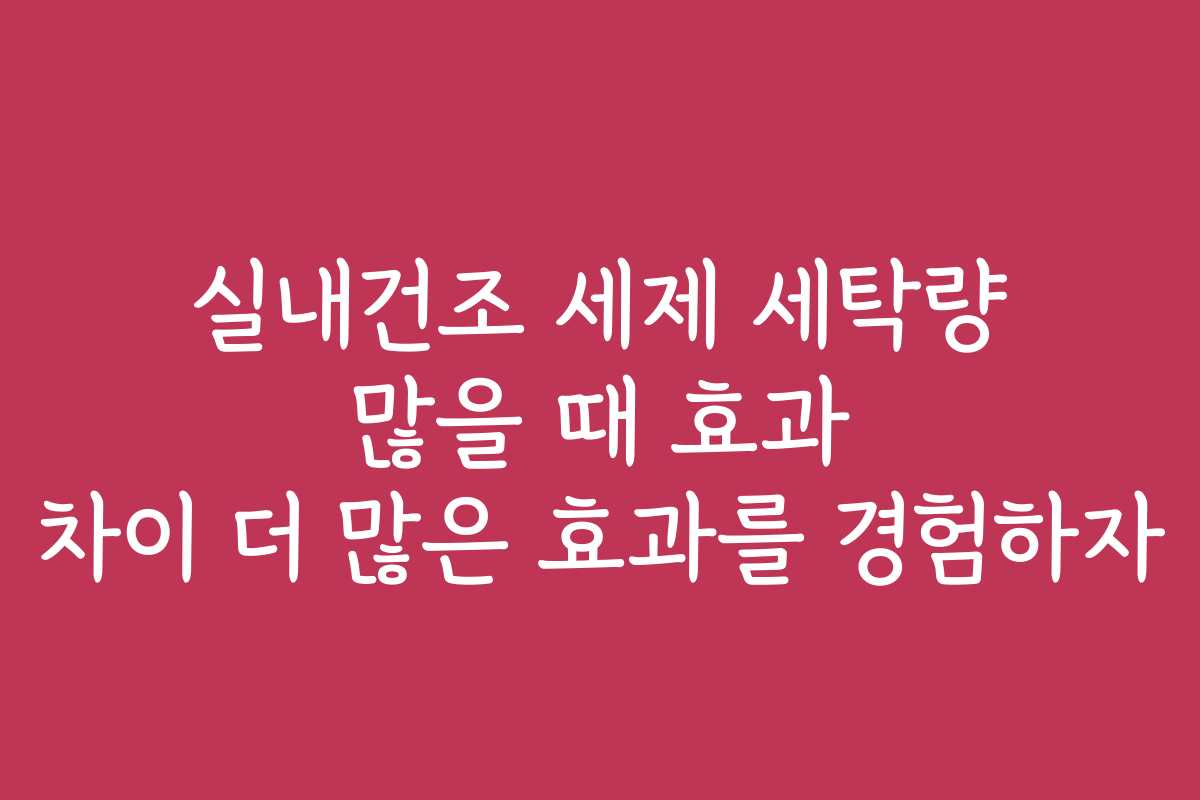 실내건조 세제 세탁량 많을 때 효과 차이 더 많은 효과를 경험하자