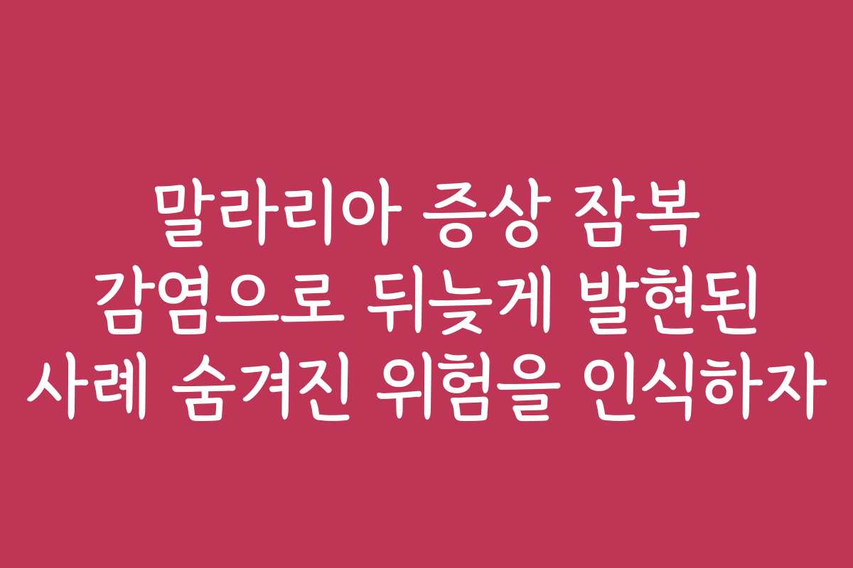 말라리아 증상 잠복 감염으로 뒤늦게 발현된 사례 숨겨진 위험을 인식하자