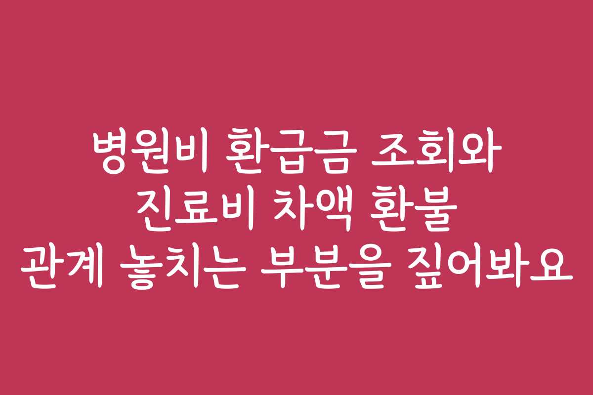 병원비 환급금 조회와 진료비 차액 환불 관계 놓치는 부분을 짚어봐요