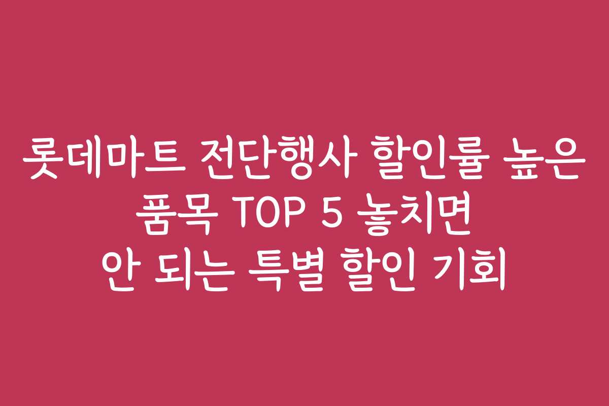 롯데마트 전단행사 할인률 높은 품목 TOP 5 놓치면 안 되는 특별 할인 기회