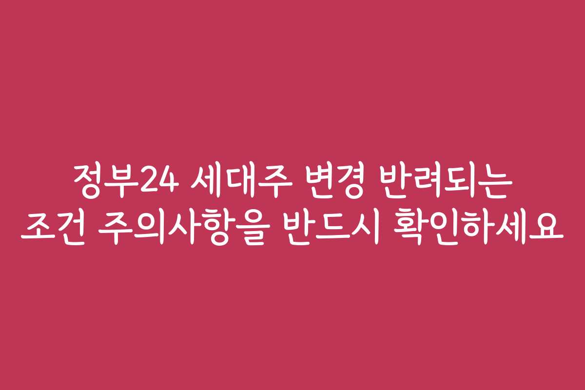 정부24 세대주 변경 반려되는 조건 주의사항을 반드시 확인하세요