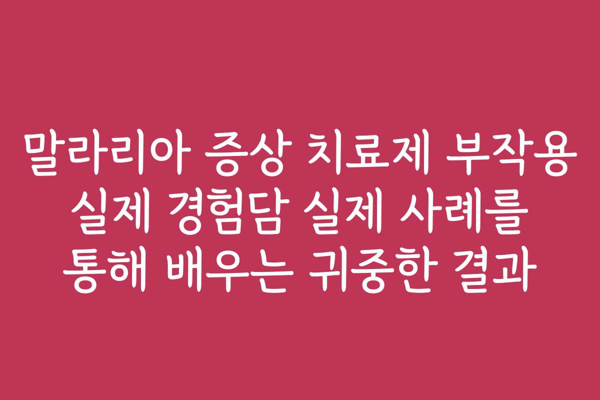 말라리아 증상 치료제 부작용 실제 경험담 실제 사례를 통해 배우는 귀중한 결과