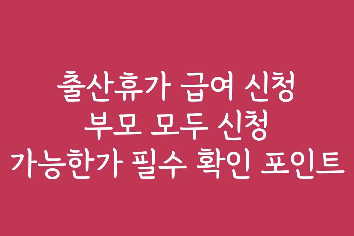 출산휴가 급여 신청 부모 모두 신청 가능한가 필수 확인 포인트