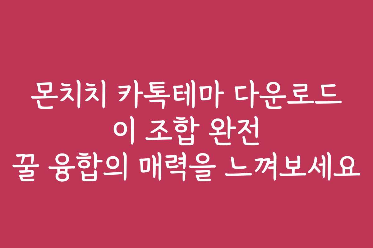 몬치치 카톡테마 다운로드 이 조합 완전 꿀 융합의 매력을 느껴보세요