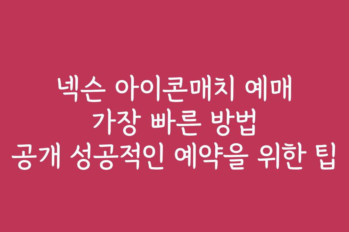 넥슨 아이콘매치 예매 가장 빠른 방법 공개 성공적인 예약을 위한 팁