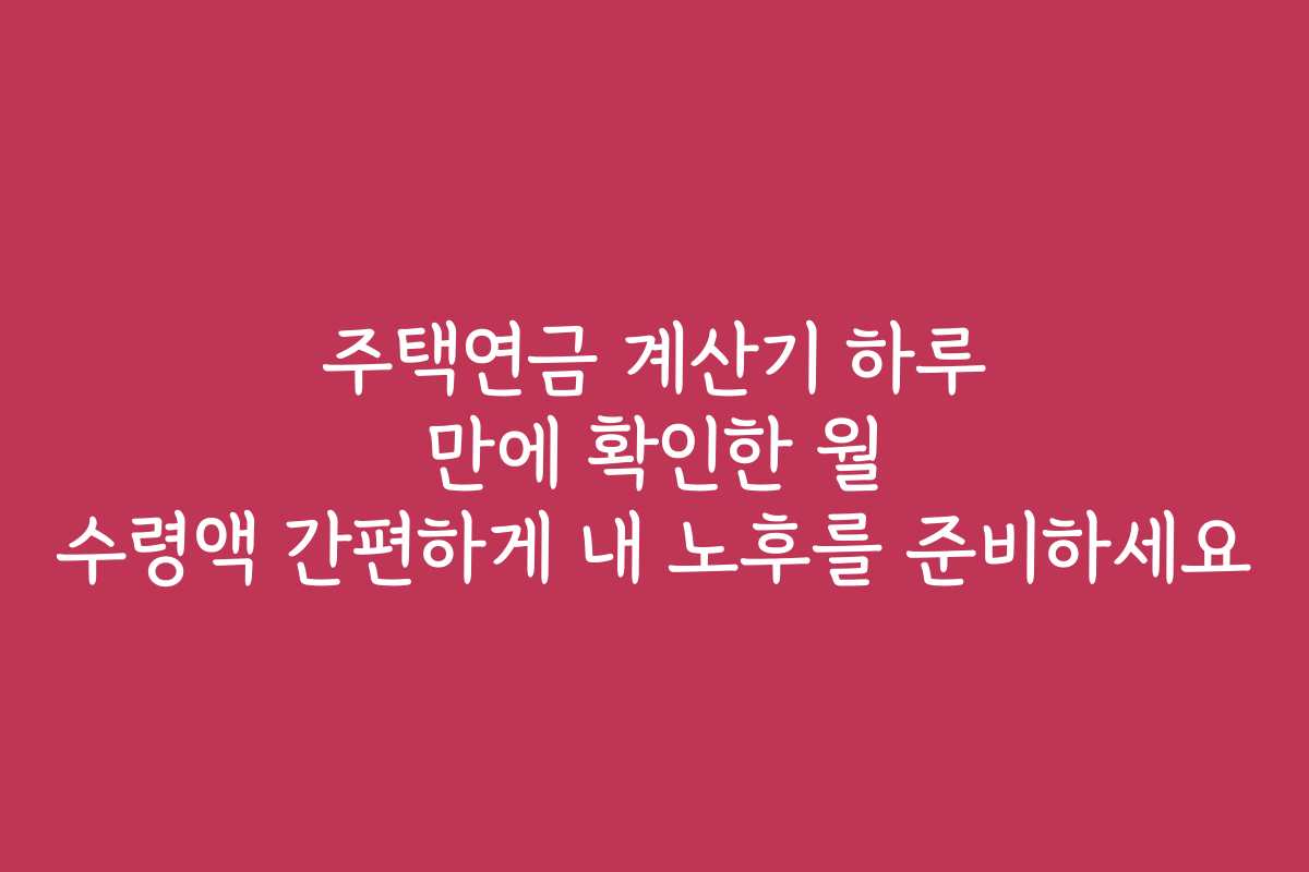 주택연금 계산기 하루 만에 확인한 월 수령액 간편하게 내 노후를 준비하세요