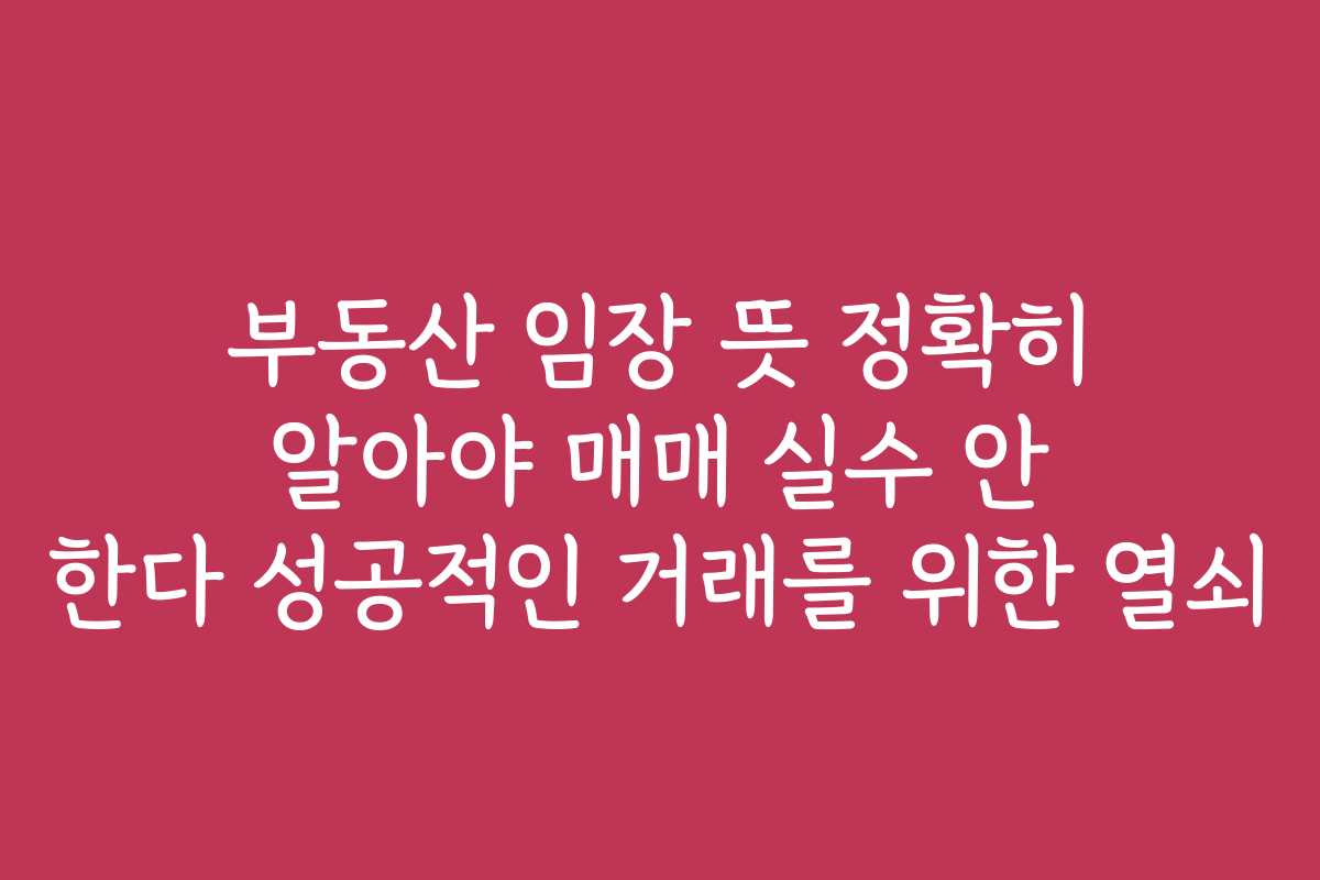부동산 임장 뜻 정확히 알아야 매매 실수 안 한다 성공적인 거래를 위한 열쇠