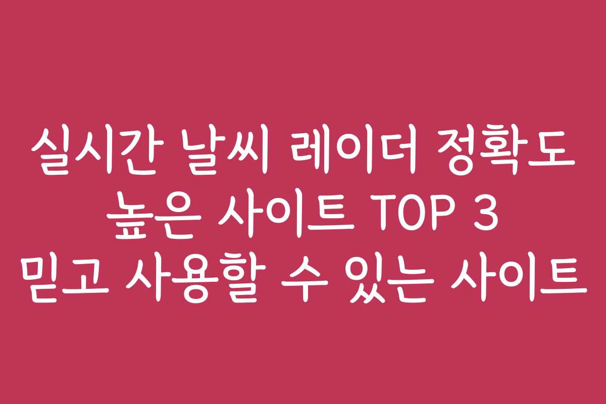 실시간 날씨 레이더 정확도 높은 사이트 TOP 3 믿고 사용할 수 있는 사이트