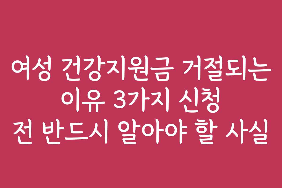 여성 건강지원금 거절되는 이유 3가지 신청 전 반드시 알아야 할 사실