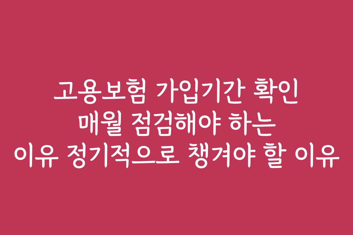 고용보험 가입기간 확인 매월 점검해야 하는 이유 정기적으로 챙겨야 할 이유