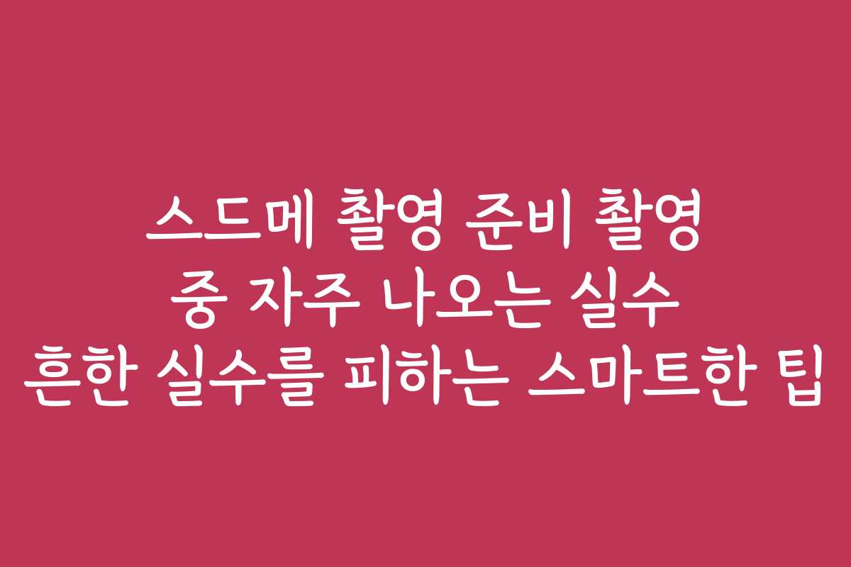 스드메 촬영 준비 촬영 중 자주 나오는 실수 흔한 실수를 피하는 스마트한 팁