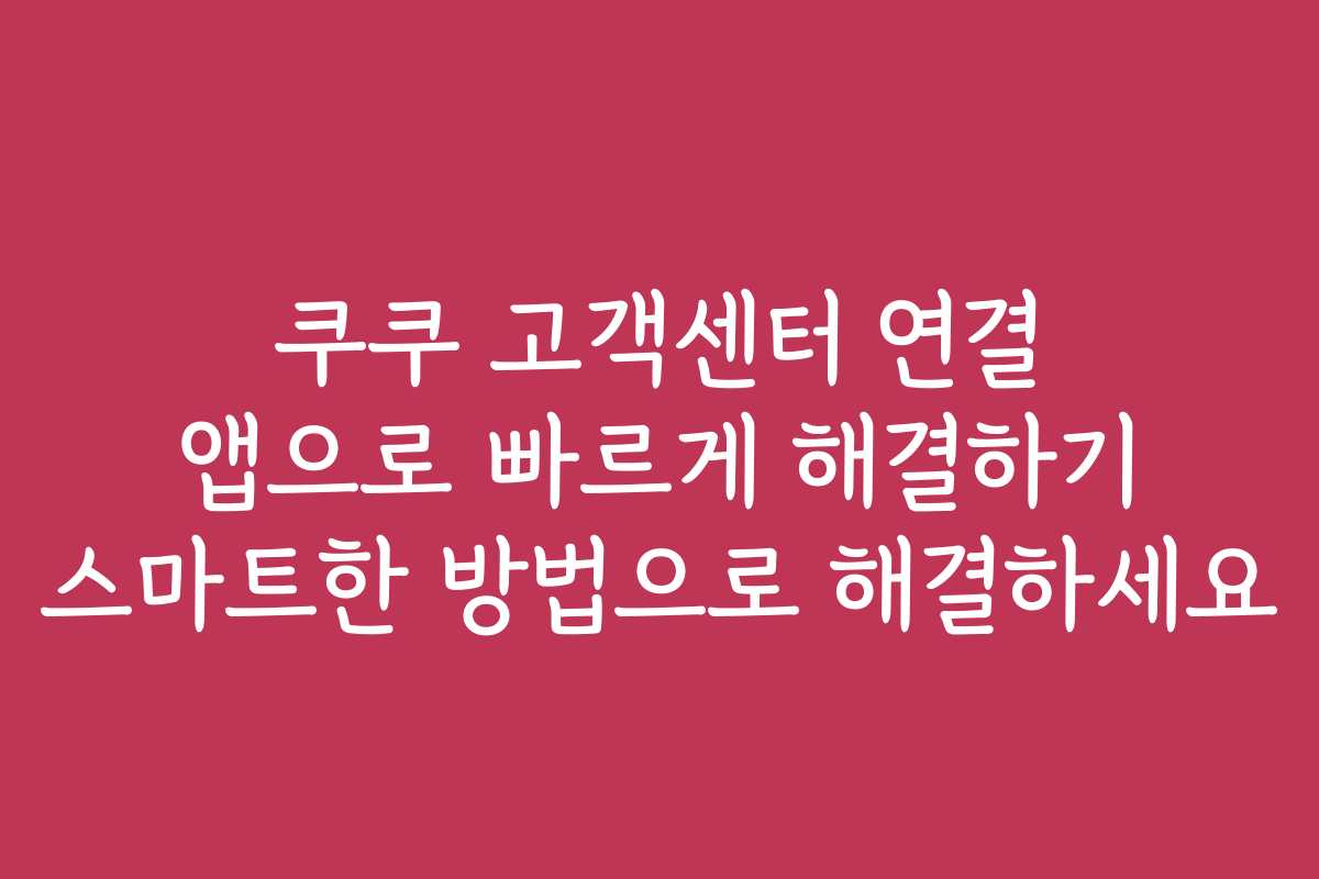 쿠쿠 고객센터 연결 앱으로 빠르게 해결하기 스마트한 방법으로 해결하세요