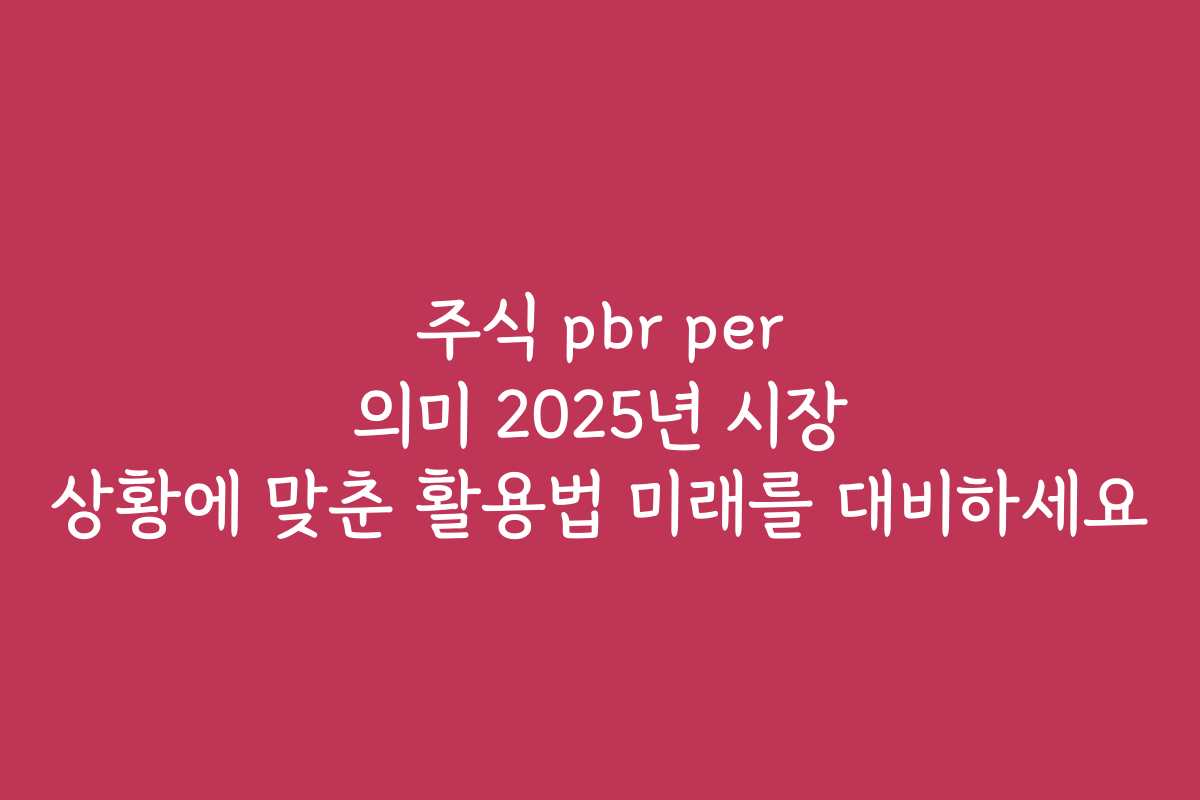 주식 pbr per 의미 2025년 시장 상황에 맞춘 활용법 미래를 대비하세요