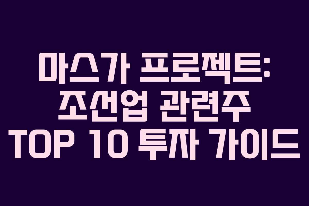 마스가 프로젝트: 조선업 관련주 TOP 10 투자 가이드